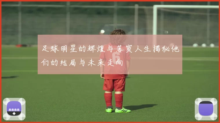 足球明星的辉煌与落寞人生揭秘他们的结局与未来走向