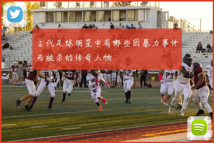 古代足球明星中有哪些因暴力事件而被杀的传奇人物