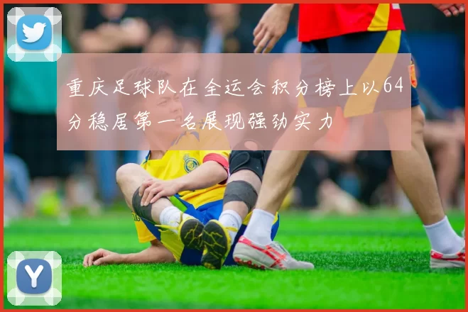 重庆足球队在全运会积分榜上以64分稳居第一名展现强劲实力