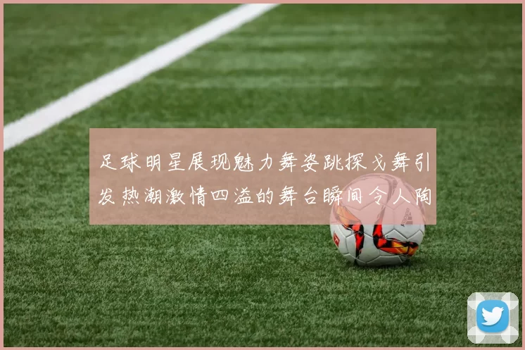 足球明星展现魅力舞姿跳探戈舞引发热潮激情四溢的舞台瞬间令人陶醉