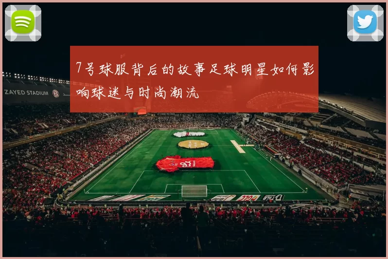 7号球服背后的故事足球明星如何影响球迷与时尚潮流