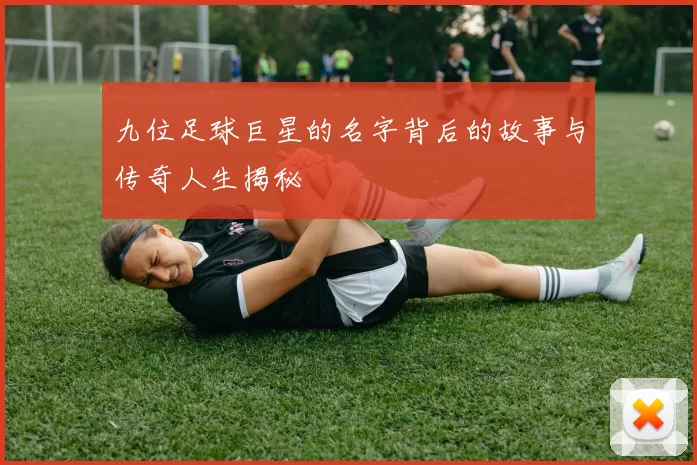 九位足球巨星的名字背后的故事与传奇人生揭秘