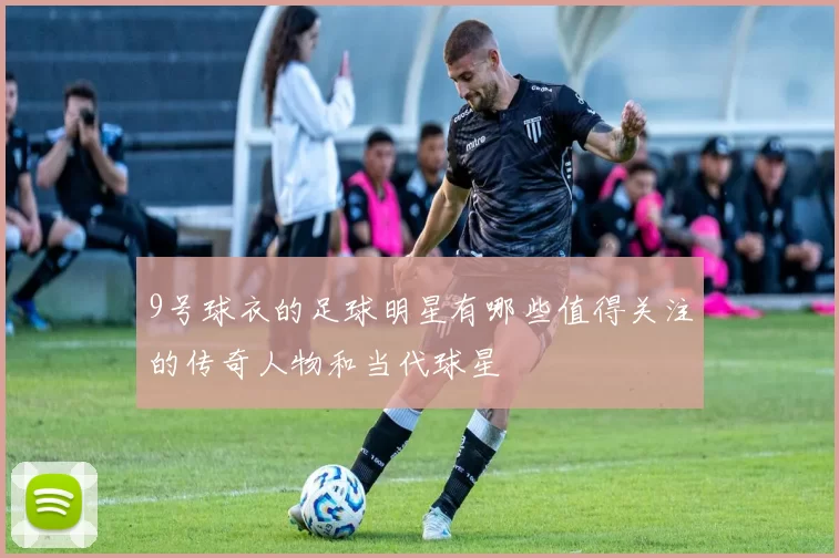 9号球衣的足球明星有哪些值得关注的传奇人物和当代球星