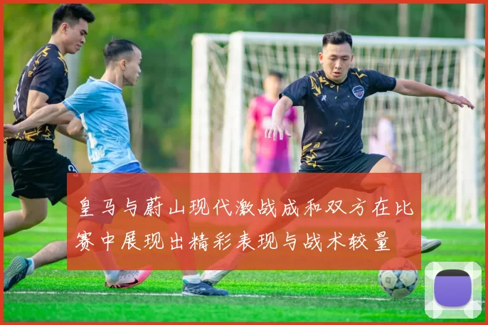 皇马与蔚山现代激战成和双方在比赛中展现出精彩表现与战术较量