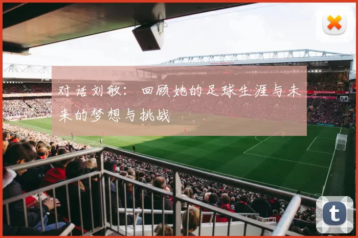 对话刘敏：回顾她的足球生涯与未来的梦想与挑战