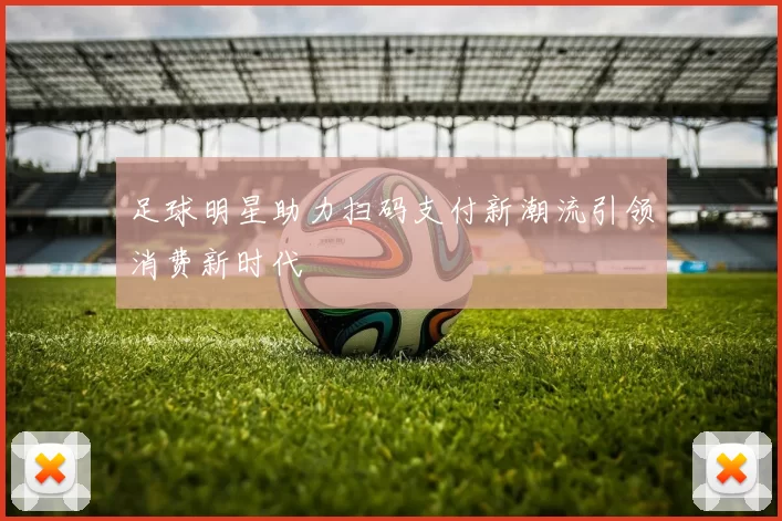 足球明星助力扫码支付新潮流引领消费新时代