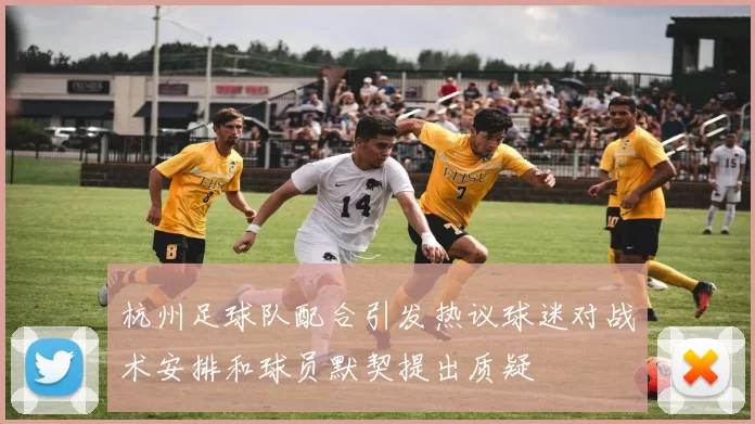 杭州足球队配合引发热议球迷对战术安排和球员默契提出质疑