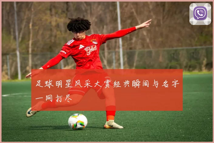 足球明星风采大赏经典瞬间与名字一网打尽
