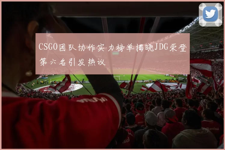 CSGO团队协作实力榜单揭晓JDG荣登第六名引发热议
