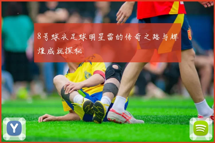 8号球衣足球明星雷的传奇之路与辉煌成就探秘