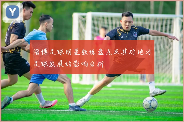 淄博足球明星教练盘点及其对地方足球发展的影响分析