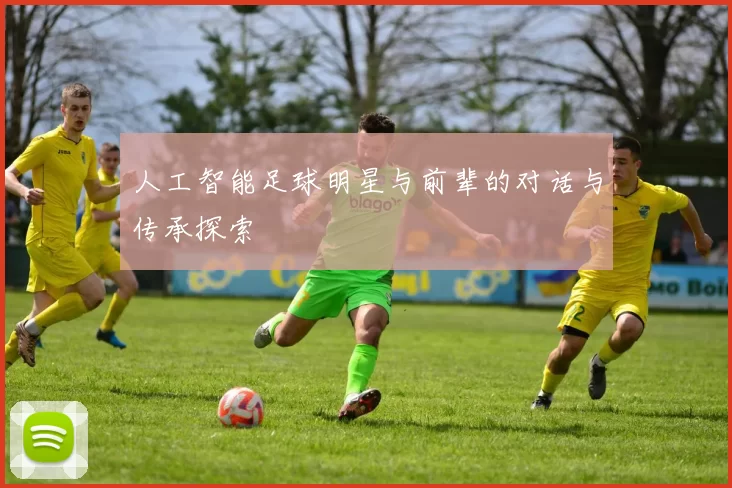 人工智能足球明星与前辈的对话与传承探索