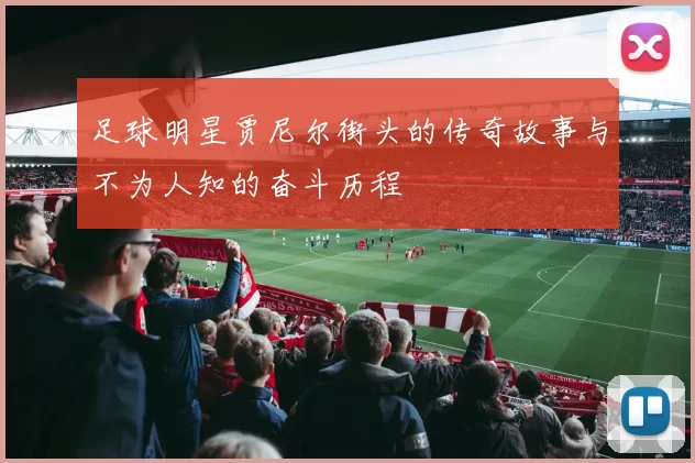 足球明星贾尼尔街头的传奇故事与不为人知的奋斗历程
