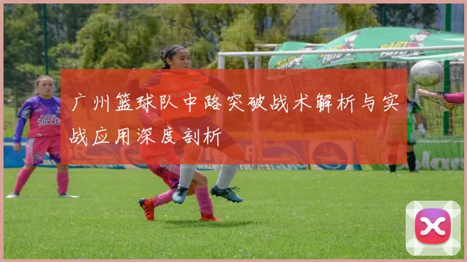 广州篮球队中路突破战术解析与实战应用深度剖析