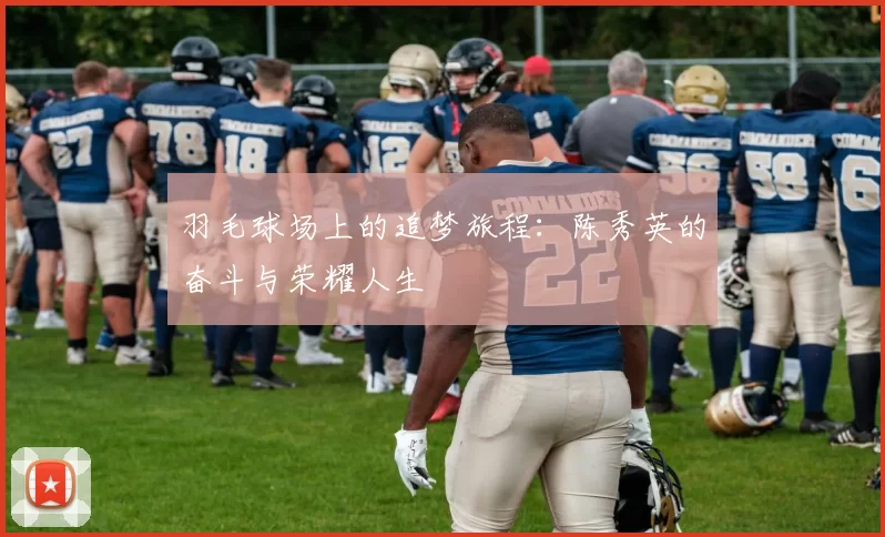 羽毛球场上的追梦旅程：陈秀英的奋斗与荣耀人生