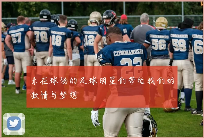 乐在球场的足球明星们带给我们的激情与梦想