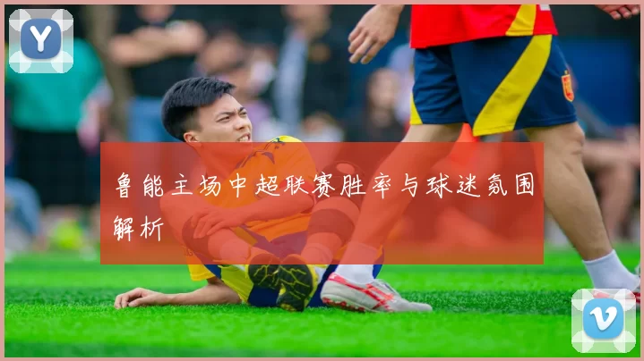 鲁能主场中超联赛胜率与球迷氛围解析