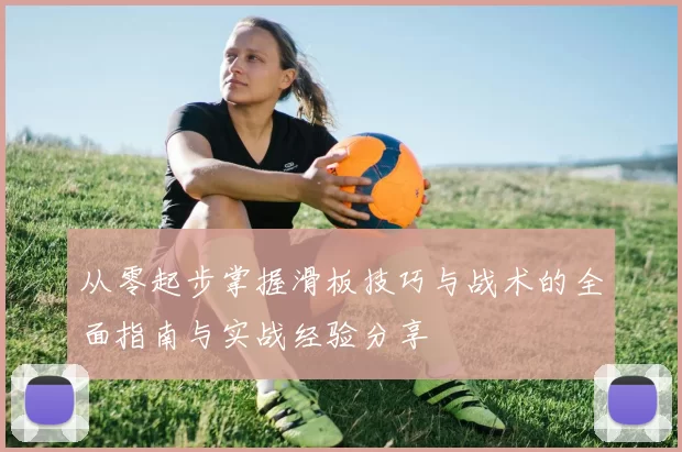 从零起步掌握滑板技巧与战术的全面指南与实战经验分享