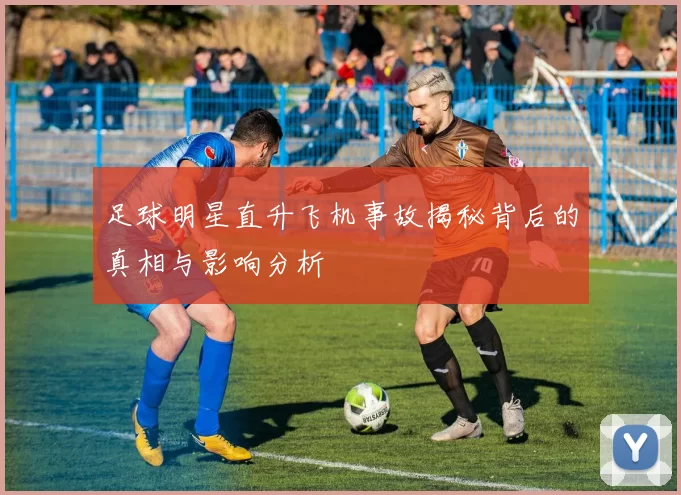足球明星直升飞机事故揭秘背后的真相与影响分析