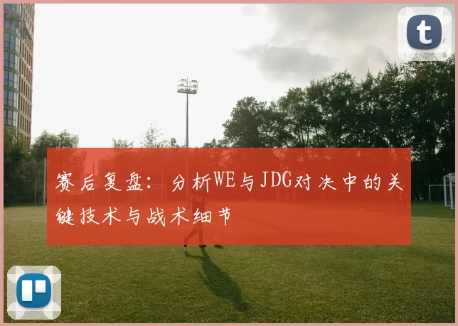 赛后复盘：分析WE与JDG对决中的关键技术与战术细节