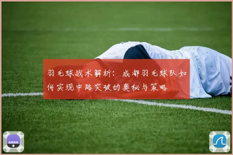 羽毛球战术解析：成都羽毛球队如何实现中路突破的奥秘与策略