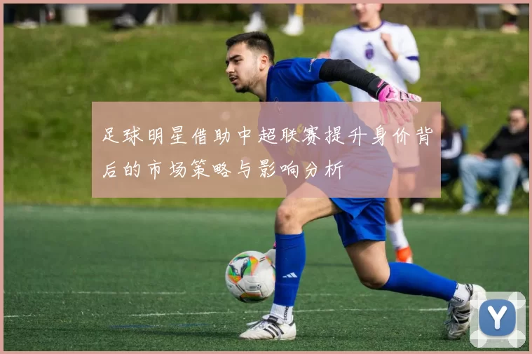 足球明星借助中超联赛提升身价背后的市场策略与影响分析