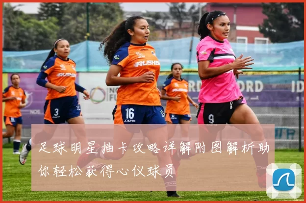 足球明星抽卡攻略详解附图解析助你轻松获得心仪球员