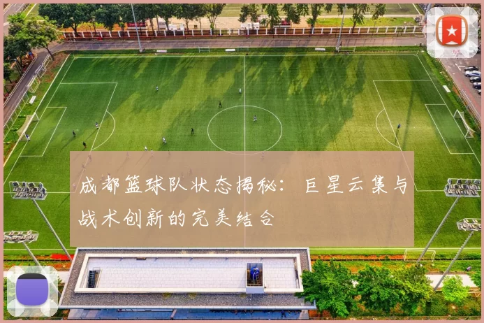 成都篮球队状态揭秘：巨星云集与战术创新的完美结合