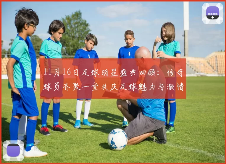11月16日足球明星盛典回顾：传奇球员齐聚一堂共庆足球魅力与激情