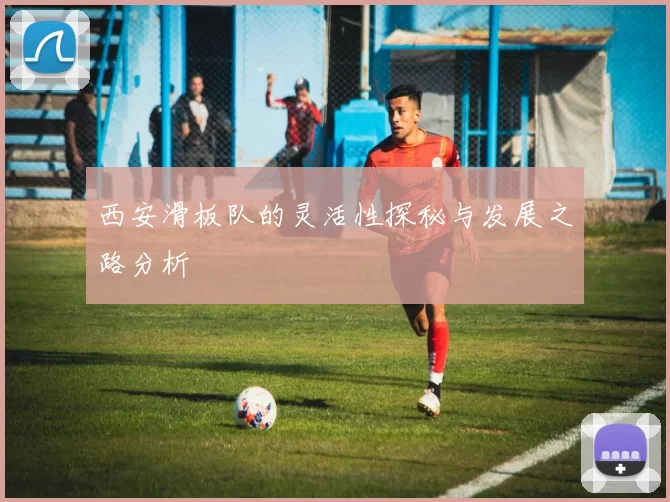 西安滑板队的灵活性探秘与发展之路分析