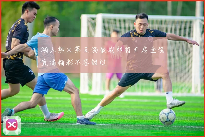 湖人热火第五场激战即将开启全场直播精彩不容错过