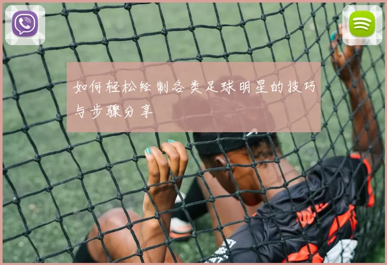 如何轻松绘制各类足球明星的技巧与步骤分享