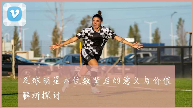 足球明星六位数背后的意义与价值解析探讨