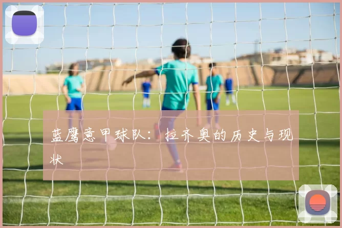 蓝鹰意甲球队：拉齐奥的历史与现状