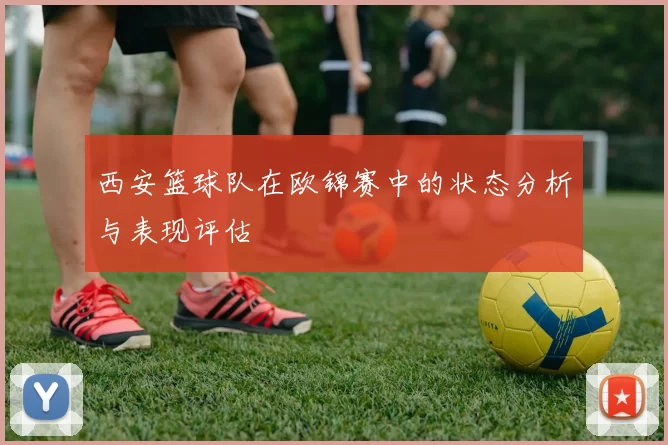 西安篮球队在欧锦赛中的状态分析与表现评估