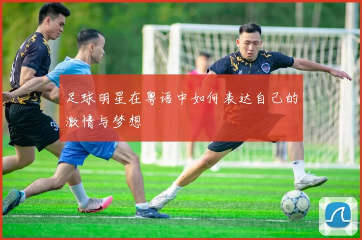 足球明星在粤语中如何表达自己的激情与梦想