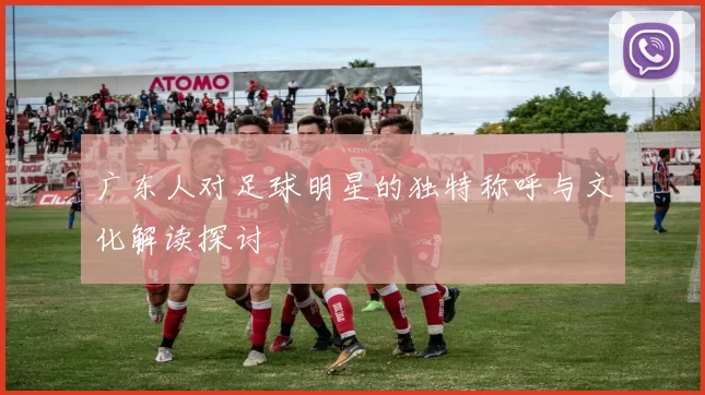 广东人对足球明星的独特称呼与文化解读探讨
