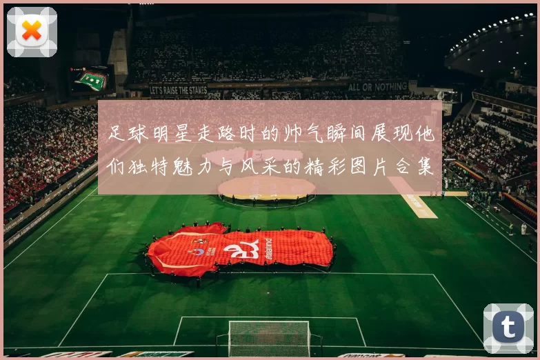 足球明星走路时的帅气瞬间展现他们独特魅力与风采的精彩图片合集
