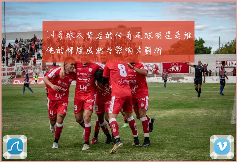 14号球衣背后的传奇足球明星是谁他的辉煌成就与影响力解析