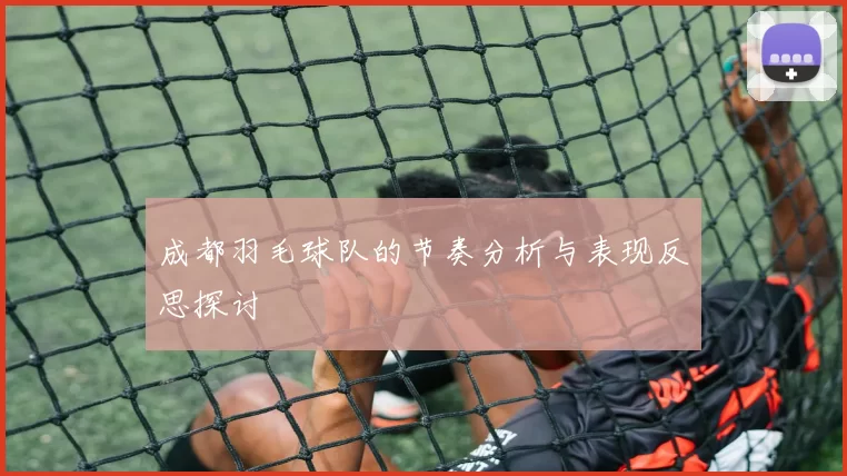 成都羽毛球队的节奏分析与表现反思探讨