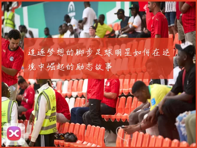 追逐梦想的脚步足球明星如何在逆境中崛起的励志故事