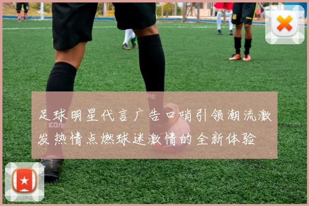 足球明星代言广告口哨引领潮流激发热情点燃球迷激情的全新体验