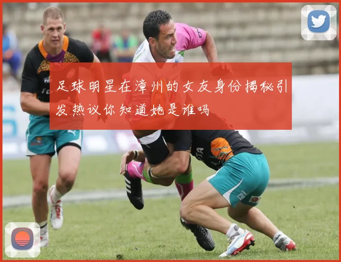 足球明星在漳州的女友身份揭秘引发热议你知道她是谁吗