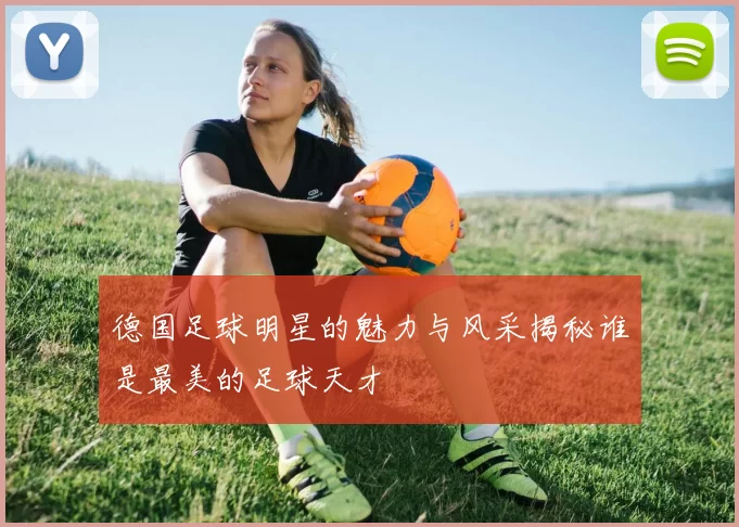 德国足球明星的魅力与风采揭秘谁是最美的足球天才