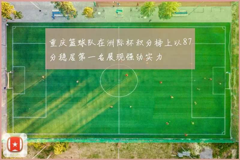 重庆篮球队在洲际杯积分榜上以87分稳居第一名展现强劲实力