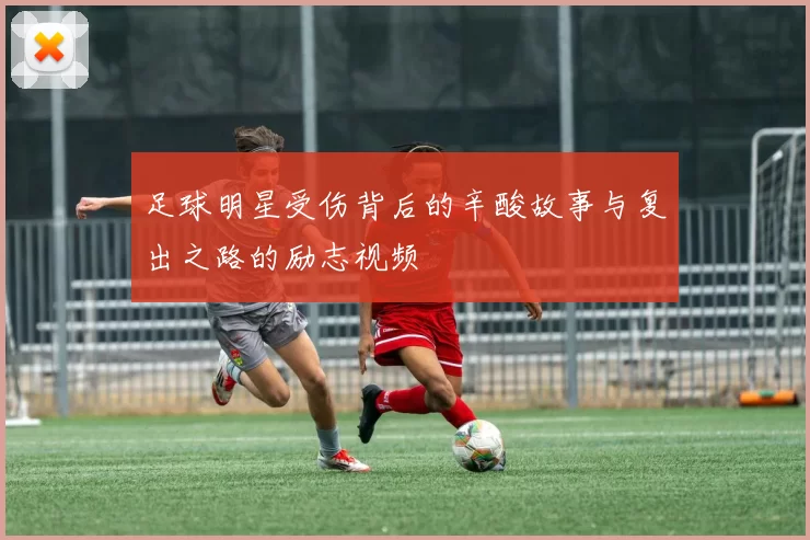 足球明星受伤背后的辛酸故事与复出之路的励志视频