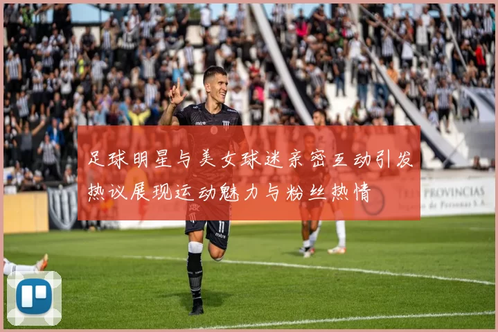 足球明星与美女球迷亲密互动引发热议展现运动魅力与粉丝热情