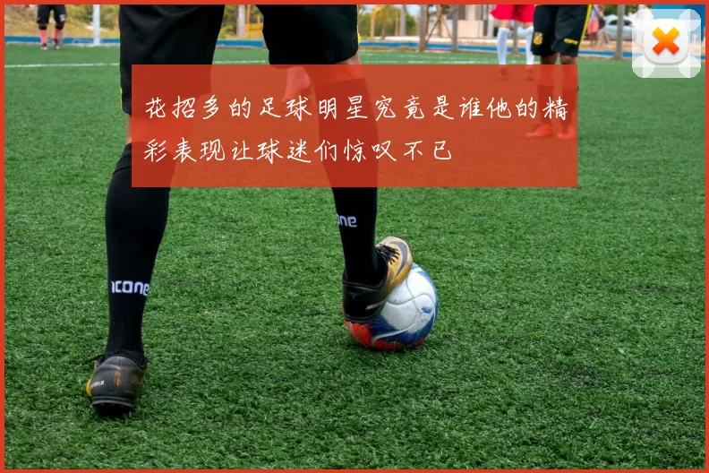 花招多的足球明星究竟是谁他的精彩表现让球迷们惊叹不已