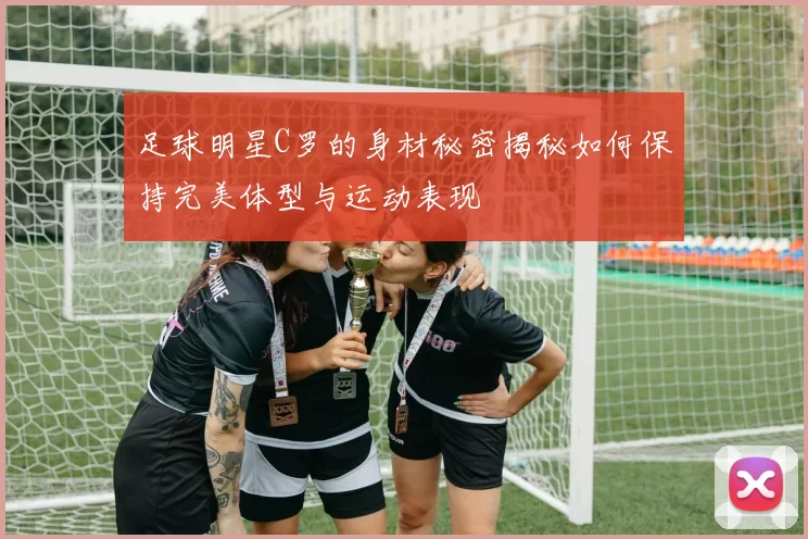 足球明星C罗的身材秘密揭秘如何保持完美体型与运动表现