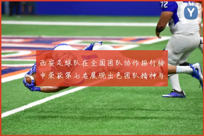 西安足球队在全国团队协作排行榜中荣获第七名展现出色团队精神与实力